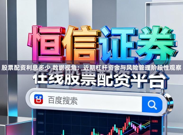股票配资利息多少 数据视角：近期杠杆资金与风险管理阶段性观察