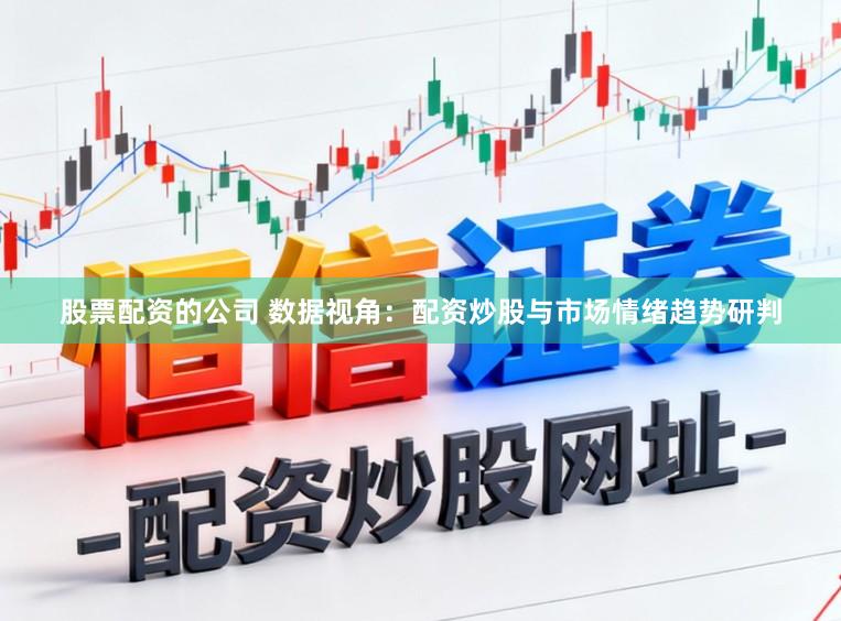 股票配资的公司 数据视角：配资炒股与市场情绪趋势研判