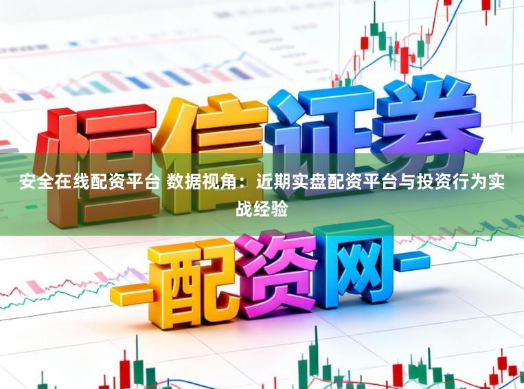 安全在线配资平台 数据视角：近期实盘配资平台与投资行为实战经验