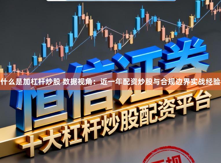 什么是加杠杆炒股 数据视角：近一年配资炒股与合规边界实战经验
