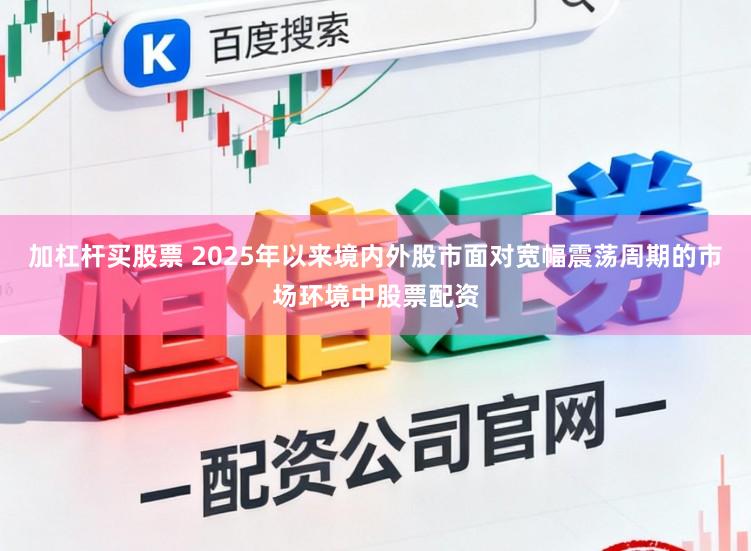加杠杆买股票 2025年以来境内外股市面对宽幅震荡周期的市场环境中股票配资