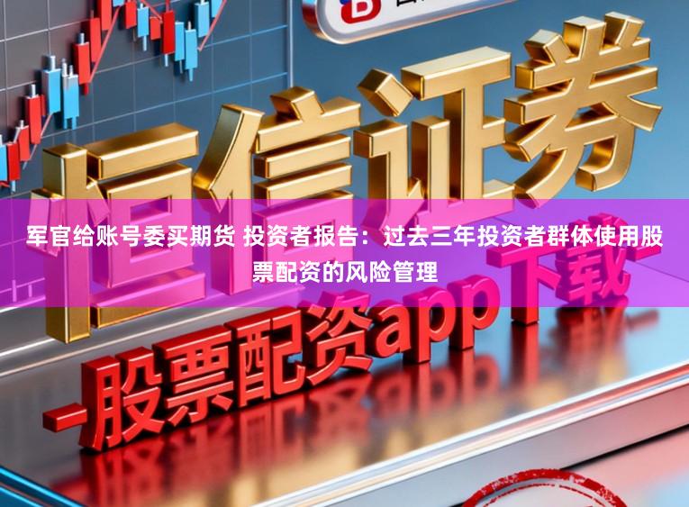 军官给账号委买期货 投资者报告：过去三年投资者群体使用股票配资的风险管理