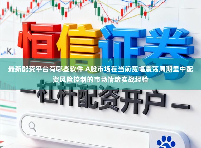 最新配资平台有哪些软件 A股市场在当前宽幅震荡周期里中配资风险控制的市场情绪实战经验