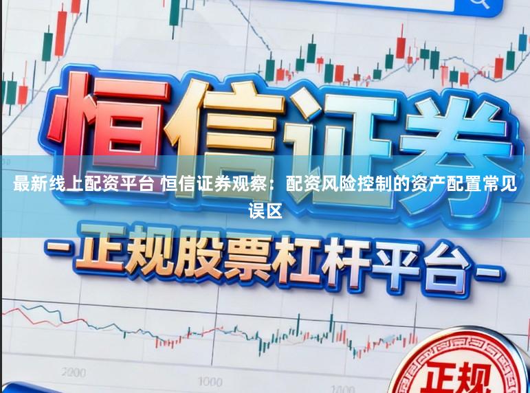 最新线上配资平台 恒信证券观察：配资风险控制的资产配置常见误区