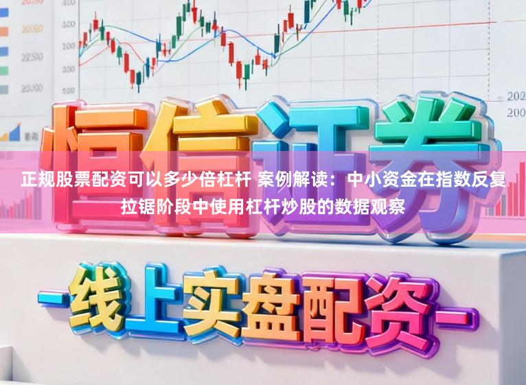 正规股票配资可以多少倍杠杆 案例解读：中小资金在指数反复拉锯阶段中使用杠杆炒股的数据观察