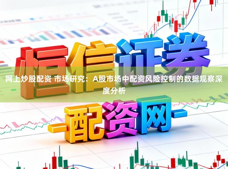 网上炒股配资 市场研究：A股市场中配资风险控制的数据观察深度分析