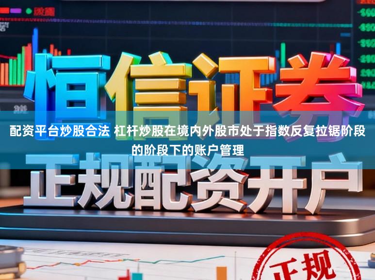 配资平台炒股合法 杠杆炒股在境内外股市处于指数反复拉锯阶段的阶段下的账户管理