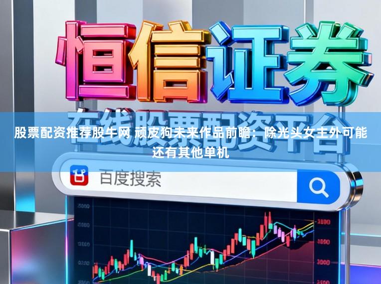 股票配资推荐股牛网 顽皮狗未来作品前瞻：除光头女主外可能还有其他单机