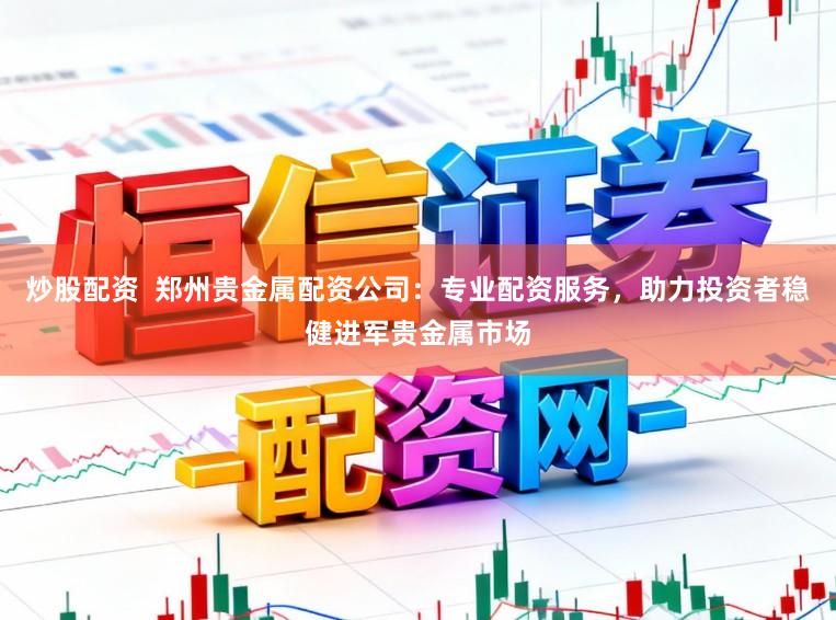 炒股配资  郑州贵金属配资公司：专业配资服务，助力投资者稳健进军贵金属市场