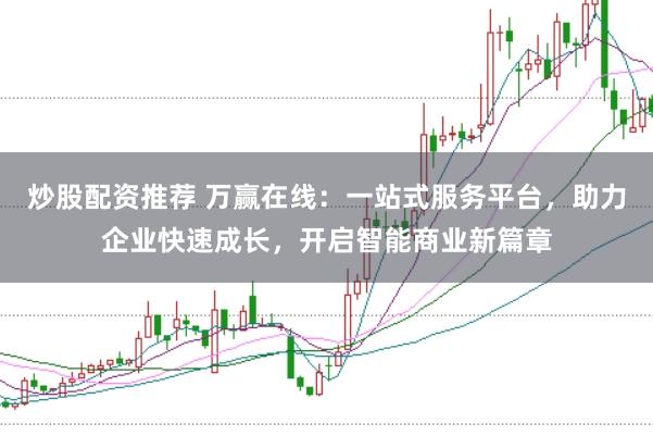 炒股配资推荐 万赢在线：一站式服务平台，助力企业快速成长，开启智能商业新篇章