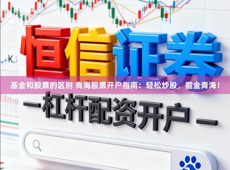 基金和股票的区别 青海股票开户指南：轻松炒股，掘金青海！