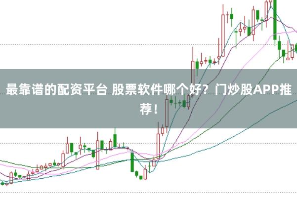 最靠谱的配资平台 股票软件哪个好？门炒股APP推荐！