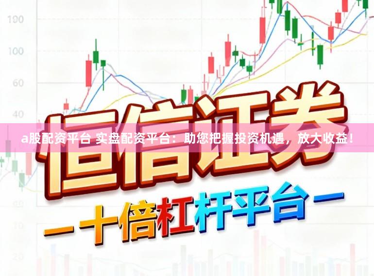 a股配资平台 实盘配资平台：助您把握投资机遇，放大收益！