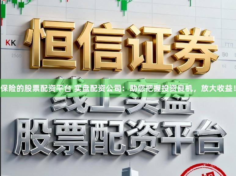 保险的股票配资平台 实盘配资公司：助您把握投资良机，放大收益！