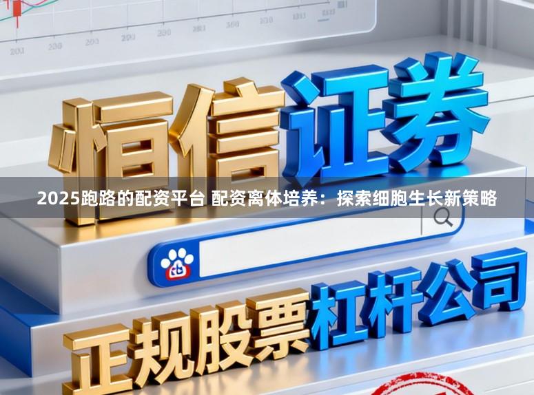 2025跑路的配资平台 配资离体培养：探索细胞生长新策略