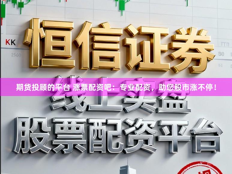 期货投顾的平台 涨票配资吧：专业配资，助您股市涨不停！