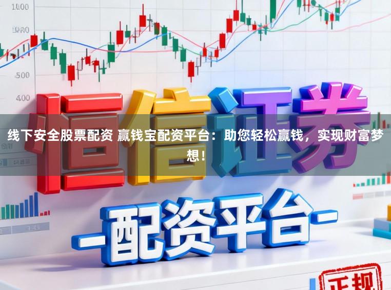 线下安全股票配资 赢钱宝配资平台：助您轻松赢钱，实现财富梦想！