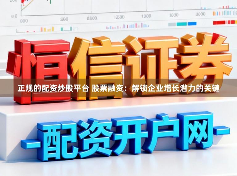 正规的配资炒股平台 股票融资：解锁企业增长潜力的关键