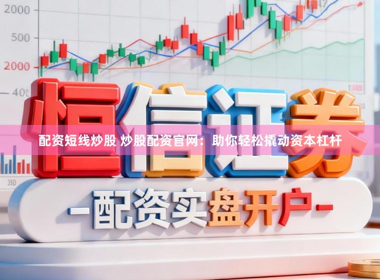 配资短线炒股 炒股配资官网：助你轻松撬动资本杠杆