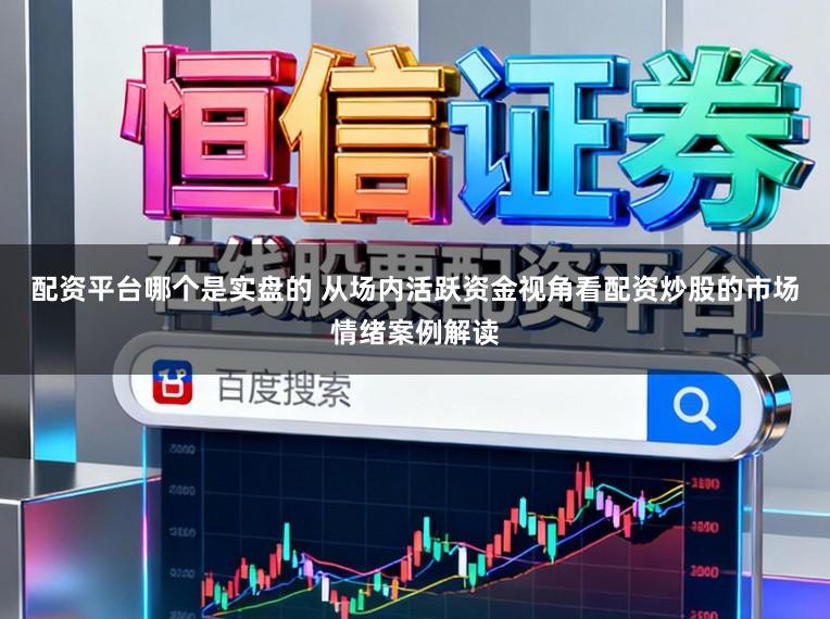 配资平台哪个是实盘的 从场内活跃资金视角看配资炒股的市场情绪案例解读