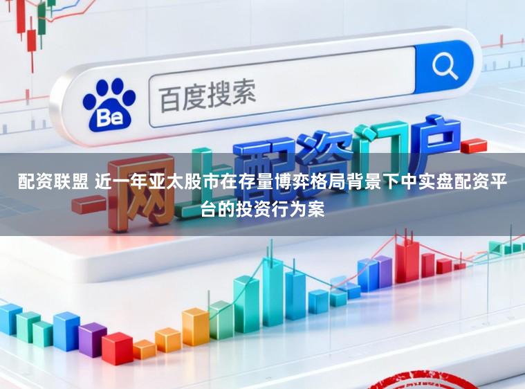 配资联盟 近一年亚太股市在存量博弈格局背景下中实盘配资平台的投资行为案