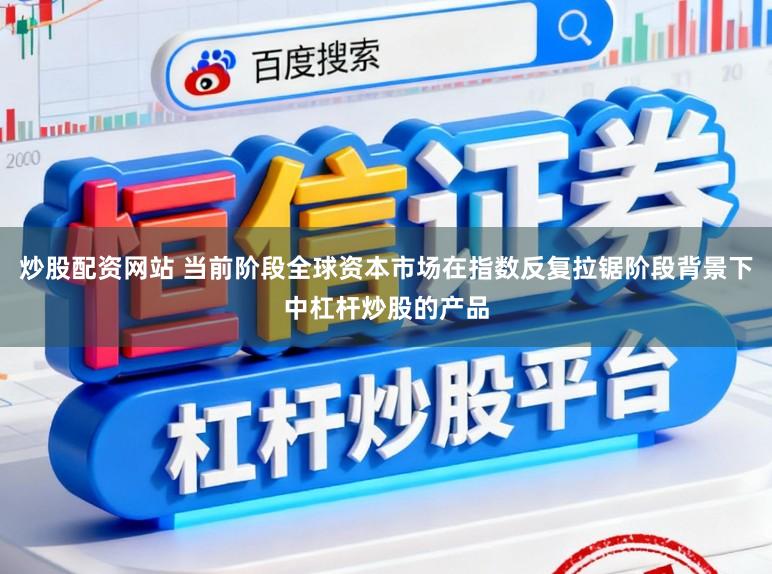 炒股配资网站 当前阶段全球资本市场在指数反复拉锯阶段背景下中杠杆炒股的产品