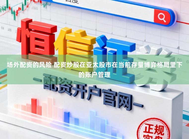 场外配资的风险 配资炒股在亚太股市在当前存量博弈格局里下的账户管理