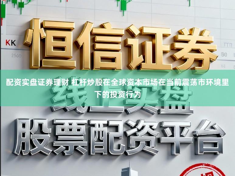 配资实盘证券理财 杠杆炒股在全球资本市场在当前震荡市环境里下的投资行为