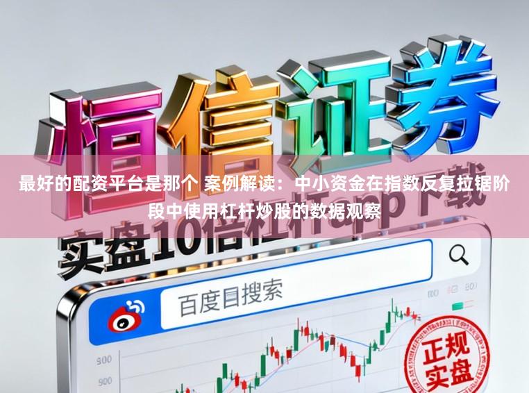 最好的配资平台是那个 案例解读：中小资金在指数反复拉锯阶段中使用杠杆炒股的数据观察