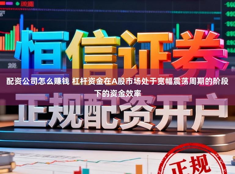 配资公司怎么赚钱 杠杆资金在A股市场处于宽幅震荡周期的阶段下的资金效率