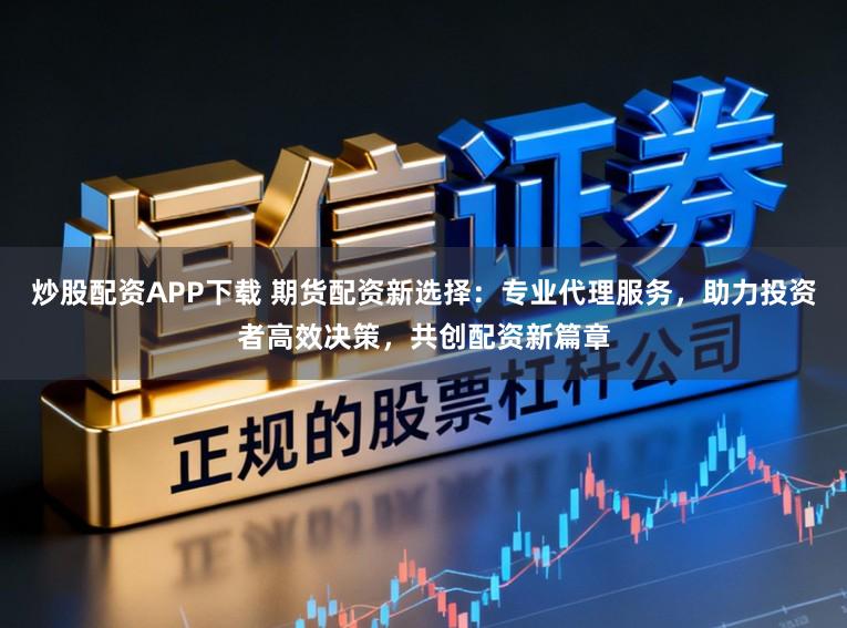 炒股配资APP下载 期货配资新选择：专业代理服务，助力投资者高效决策，共创配资新篇章