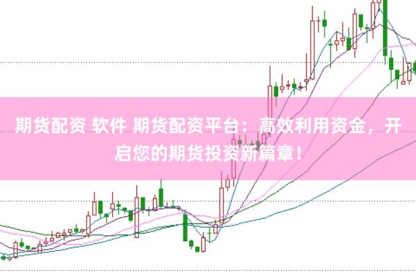 期货配资 软件 期货配资平台：高效利用资金，开启您的期货投资新篇章！