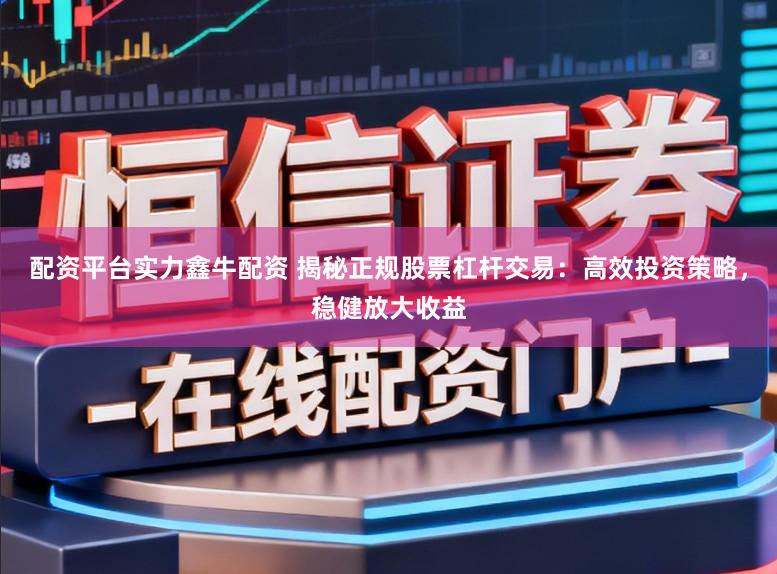 配资平台实力鑫牛配资 揭秘正规股票杠杆交易：高效投资策略，稳健放大收益
