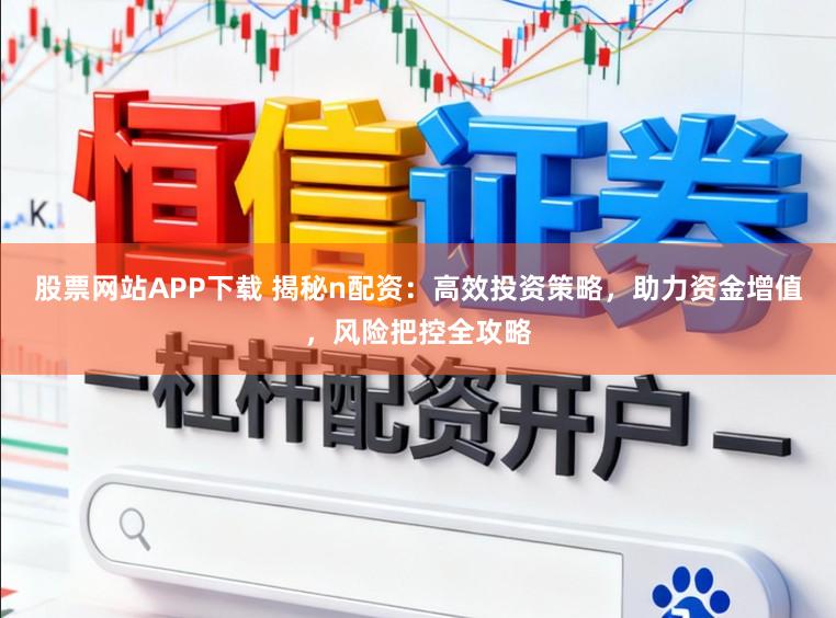 股票网站APP下载 揭秘n配资：高效投资策略，助力资金增值，风险把控全攻略