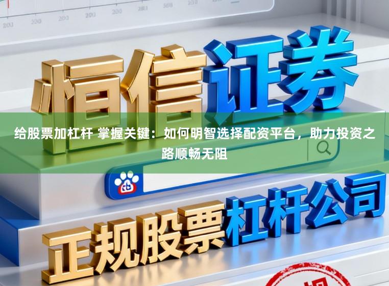 给股票加杠杆 掌握关键：如何明智选择配资平台，助力投资之路顺畅无阻