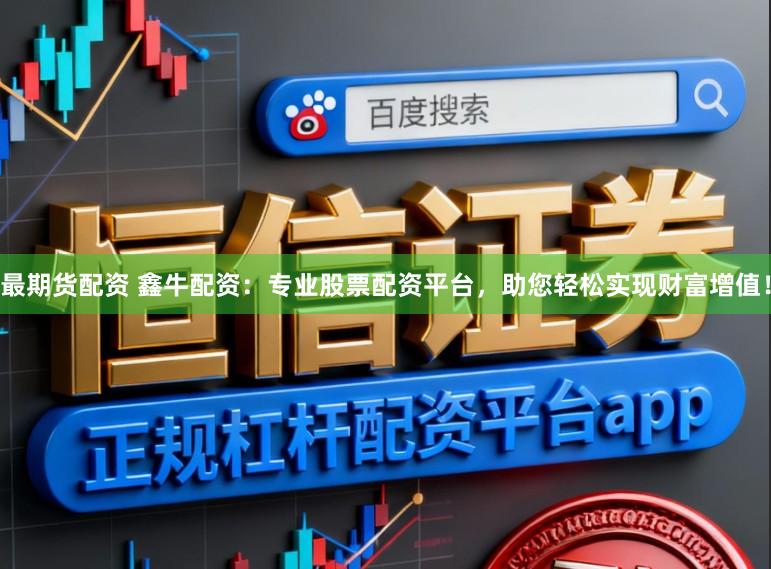 最期货配资 鑫牛配资：专业股票配资平台，助您轻松实现财富增值！