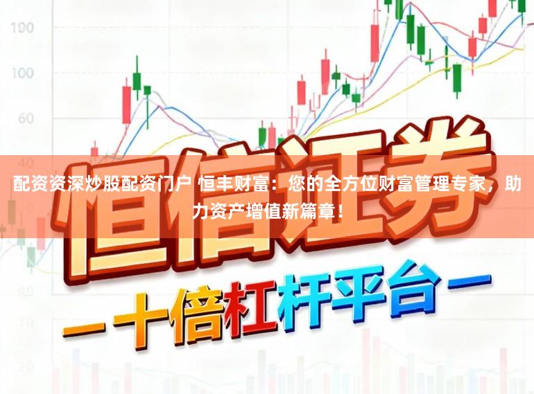 配资资深炒股配资门户 恒丰财富：您的全方位财富管理专家，助力资产增值新篇章！