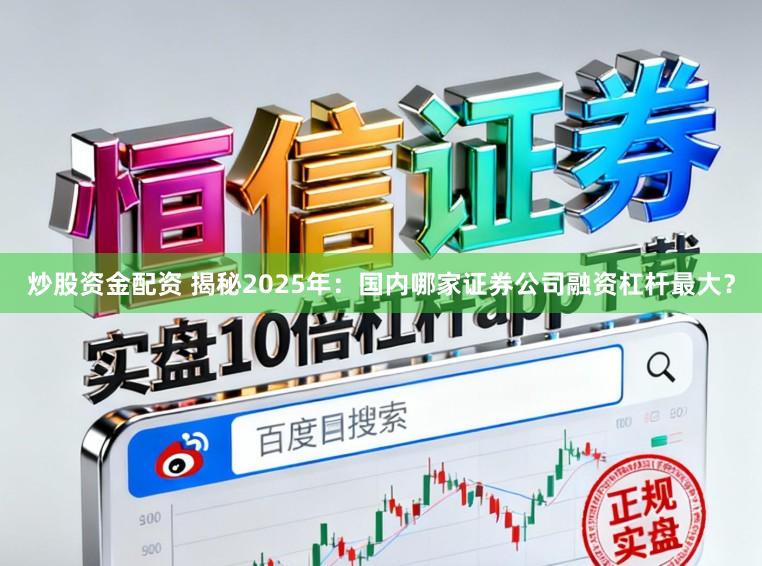 炒股资金配资 揭秘2025年：国内哪家证券公司融资杠杆最大？
