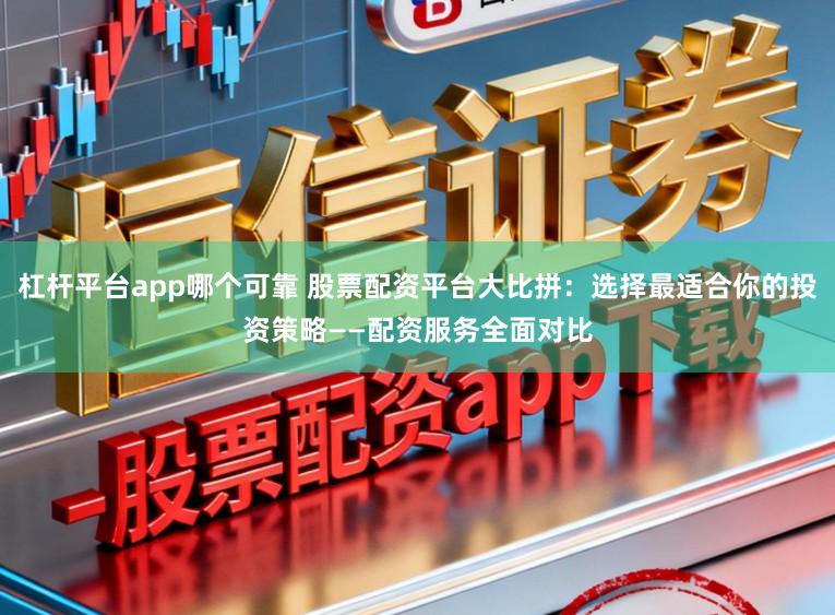杠杆平台app哪个可靠 股票配资平台大比拼：选择最适合你的投资策略——配资服务全面对比