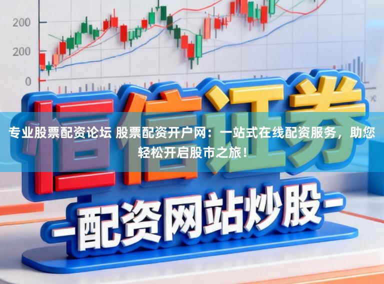 专业股票配资论坛 股票配资开户网：一站式在线配资服务，助您轻松开启股市之旅！