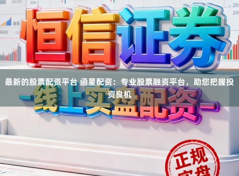 最新的股票配资平台 函星配资：专业股票融资平台，助您把握投资良机
