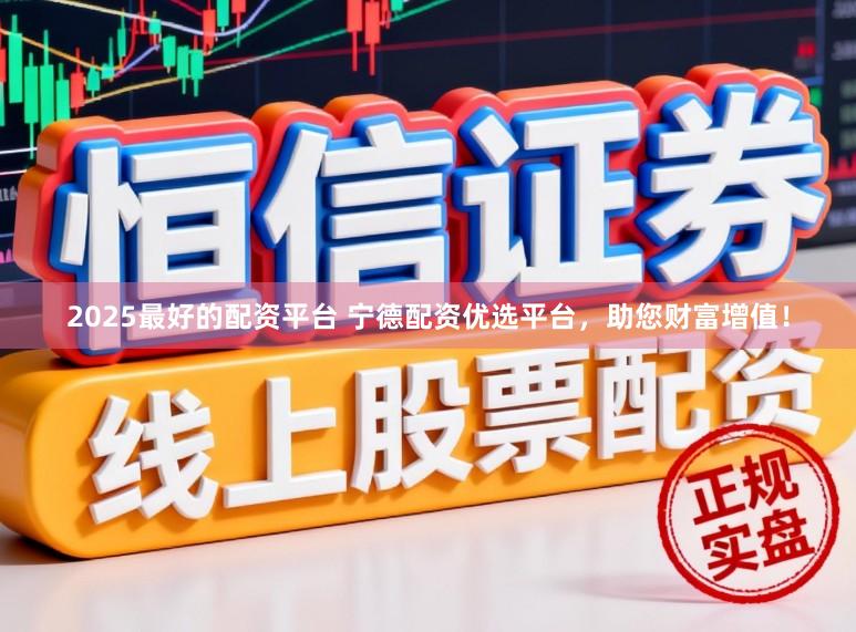 2025最好的配资平台 宁德配资优选平台，助您财富增值！