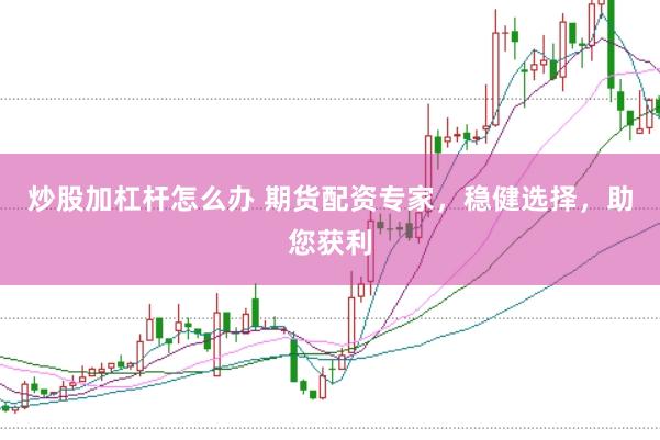 炒股加杠杆怎么办 期货配资专家，稳健选择，助您获利