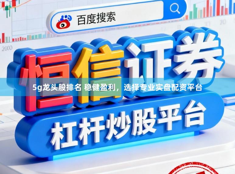 5g龙头股排名 稳健盈利，选择专业实盘配资平台