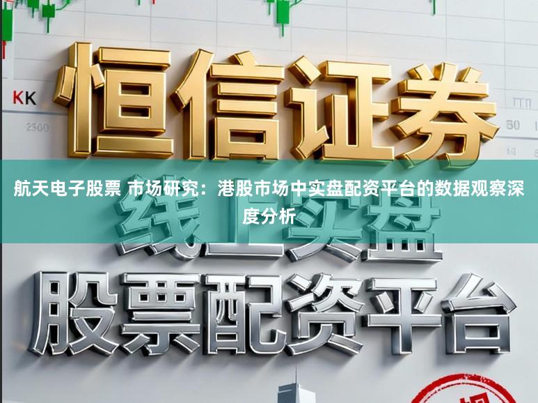 航天电子股票 市场研究：港股市场中实盘配资平台的数据观察深度分析