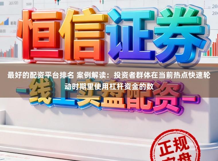 最好的配资平台排名 案例解读：投资者群体在当前热点快速轮动时期里使用杠杆资金的数