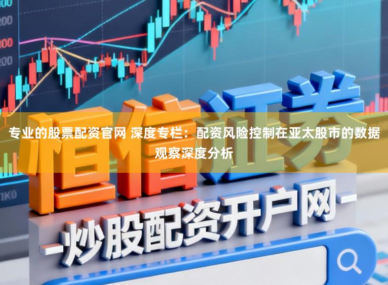 专业的股票配资官网 深度专栏：配资风险控制在亚太股市的数据观察深度分析