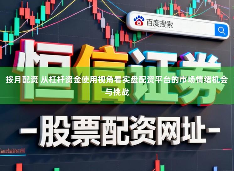 按月配资 从杠杆资金使用视角看实盘配资平台的市场情绪机会与挑战