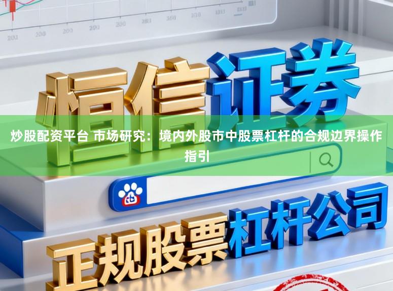 炒股配资平台 市场研究：境内外股市中股票杠杆的合规边界操作指引