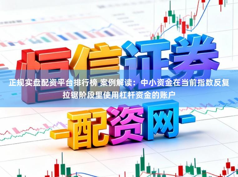 正规实盘配资平台排行榜 案例解读：中小资金在当前指数反复拉锯阶段里使用杠杆资金的账户